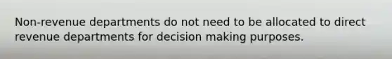 Non-revenue departments do not need to be allocated to direct revenue departments for decision making purposes.