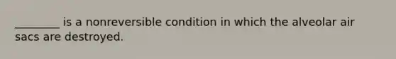 ________ is a nonreversible condition in which the alveolar air sacs are destroyed.