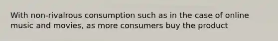 With non-rivalrous consumption such as in the case of online music and movies, as more consumers buy the product