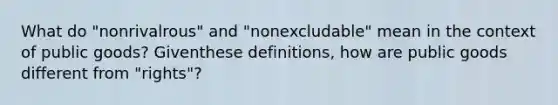 What do "nonrivalrous" and "nonexcludable" mean in the context of public goods? Giventhese definitions, how are public goods different from "rights"?