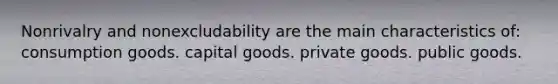 Nonrivalry and nonexcludability are the main characteristics of: consumption goods. capital goods. private goods. public goods.