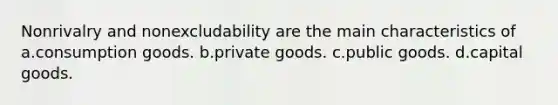 Nonrivalry and nonexcludability are the main characteristics of a.consumption goods. b.private goods. c.public goods. d.capital goods.