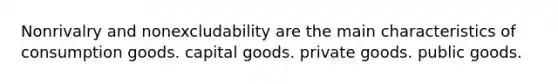 Nonrivalry and nonexcludability are the main characteristics of consumption goods. capital goods. private goods. public goods.