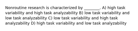 Nonroutine research is characterized by ________. A) high task variability and high task analyzability B) low task variability and low task analyzability C) low task variability and high task analyzability D) high task variability and low task analyzability