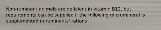 Non-ruminant animals are deficient in vitamin B12, but requirements can be supplied if the following micromineral is supplemented in ruminants' rations