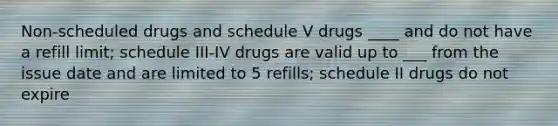 Non-scheduled drugs and schedule V drugs ____ and do not have a refill limit; schedule III-IV drugs are valid up to ___ from the issue date and are limited to 5 refills; schedule II drugs do not expire