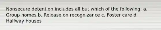 Nonsecure detention includes all but which of the following: a. Group homes b. Release on recognizance c. Foster care d. Halfway houses