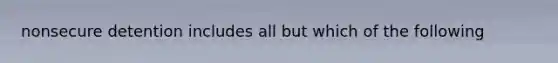 nonsecure detention includes all but which of the following