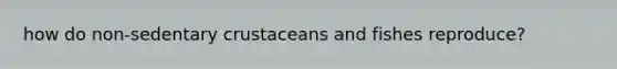 how do non-sedentary crustaceans and fishes reproduce?