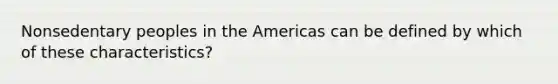 Nonsedentary peoples in the Americas can be defined by which of these characteristics?