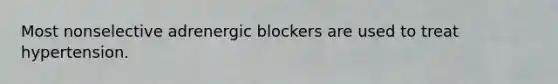 Most nonselective adrenergic blockers are used to treat hypertension.