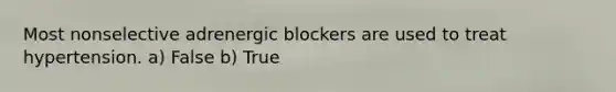 Most nonselective adrenergic blockers are used to treat hypertension. a) False b) True