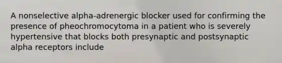 A nonselective alpha-adrenergic blocker used for confirming the presence of pheochromocytoma in a patient who is severely hypertensive that blocks both presynaptic and postsynaptic alpha receptors include