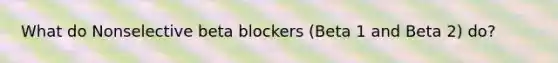 What do Nonselective beta blockers (Beta 1 and Beta 2) do?