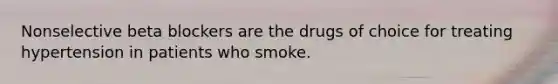 Nonselective beta blockers are the drugs of choice for treating hypertension in patients who smoke.