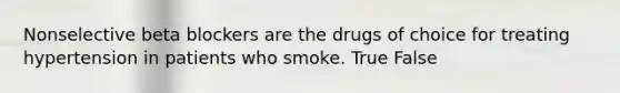 Nonselective beta blockers are the drugs of choice for treating hypertension in patients who smoke. True False