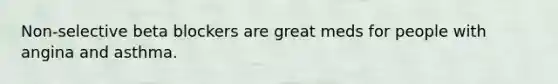 Non-selective beta blockers are great meds for people with angina and asthma.