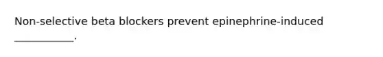 Non-selective beta blockers prevent epinephrine-induced ___________.