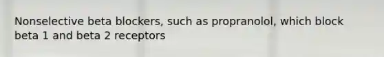 Nonselective beta blockers, such as propranolol, which block beta 1 and beta 2 receptors