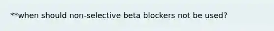 **when should non-selective beta blockers not be used?