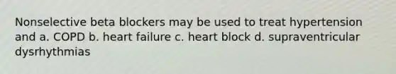 Nonselective beta blockers may be used to treat hypertension and a. COPD b. heart failure c. heart block d. supraventricular dysrhythmias