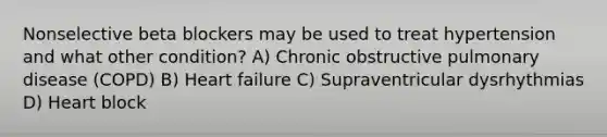 Nonselective beta blockers may be used to treat hypertension and what other condition? A) Chronic obstructive pulmonary disease (COPD) B) Heart failure C) Supraventricular dysrhythmias D) Heart block