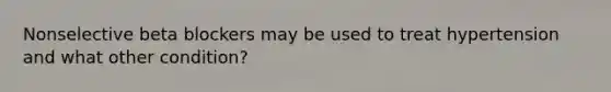 Nonselective beta blockers may be used to treat hypertension and what other condition?