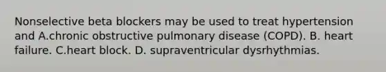 Nonselective beta blockers may be used to treat hypertension and A.chronic obstructive pulmonary disease (COPD). B. heart failure. C.heart block. D. supraventricular dysrhythmias.