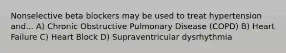 Nonselective beta blockers may be used to treat hypertension and... A) Chronic Obstructive Pulmonary Disease (COPD) B) Heart Failure C) Heart Block D) Supraventricular dysrhythmia