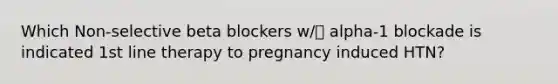 Which Non-selective beta blockers w/ alpha-1 blockade is indicated 1st line therapy to pregnancy induced HTN?