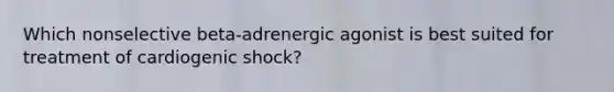 Which nonselective beta-adrenergic agonist is best suited for treatment of cardiogenic shock?