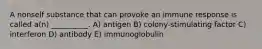 A nonself substance that can provoke an immune response is called a(n) __________. A) antigen B) colony-stimulating factor C) interferon D) antibody E) immunoglobulin