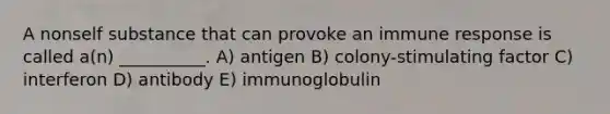 A nonself substance that can provoke an immune response is called a(n) __________. A) antigen B) colony-stimulating factor C) interferon D) antibody E) immunoglobulin