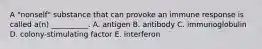 A "nonself" substance that can provoke an immune response is called a(n) __________. A. antigen B. antibody C. immunoglobulin D. colony-stimulating factor E. interferon