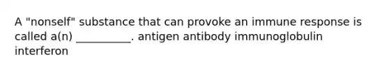 A "nonself" substance that can provoke an immune response is called a(n) __________. antigen antibody immunoglobulin interferon