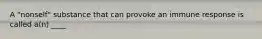 A "nonself" substance that can provoke an immune response is called a(n) ____