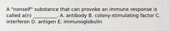 A "nonself" substance that can provoke an immune response is called a(n) __________. A. antibody B. colony-stimulating factor C. interferon D. antigen E. immunoglobulin