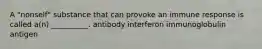 A "nonself" substance that can provoke an immune response is called a(n) __________. antibody interferon immunoglobulin antigen