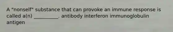 A "nonself" substance that can provoke an immune response is called a(n) __________. antibody interferon immunoglobulin antigen