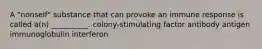 A "nonself" substance that can provoke an immune response is called a(n) __________. colony-stimulating factor antibody antigen immunoglobulin interferon