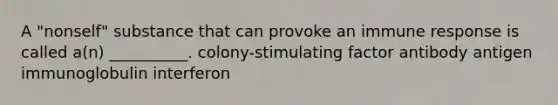 A "nonself" substance that can provoke an immune response is called a(n) __________. colony-stimulating factor antibody antigen immunoglobulin interferon