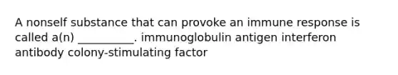 A nonself substance that can provoke an immune response is called a(n) __________. immunoglobulin antigen interferon antibody colony-stimulating factor