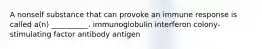 A nonself substance that can provoke an immune response is called a(n) __________. immunoglobulin interferon colony-stimulating factor antibody antigen