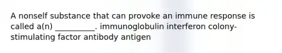 A nonself substance that can provoke an immune response is called a(n) __________. immunoglobulin interferon colony-stimulating factor antibody antigen