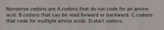 Nonsense codons are A.codons that do not code for an amino acid. B.codons that can be read forward or backward. C.codons that code for multiple amino acids. D.start codons.