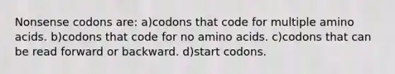 Nonsense codons are: a)codons that code for multiple amino acids. b)codons that code for no amino acids. c)codons that can be read forward or backward. d)start codons.