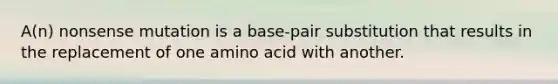 A(n) nonsense mutation is a base-pair substitution that results in the replacement of one amino acid with another.