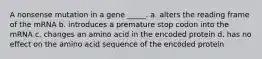 A nonsense mutation in a gene _____. a. alters the reading frame of the mRNA b. introduces a premature stop codon into the mRNA c. changes an amino acid in the encoded protein d. has no effect on the amino acid sequence of the encoded protein