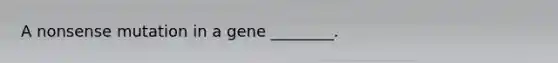 A nonsense mutation in a gene ________.