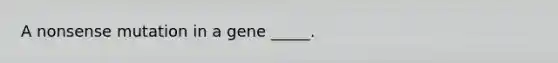 A nonsense mutation in a gene _____.